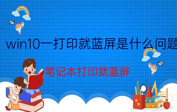 win10一打印就蓝屏是什么问题 笔记本打印就蓝屏？